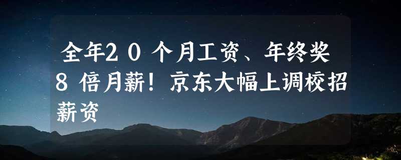 全年20个月工资、年终奖8倍月薪！京东大幅上调校招薪资