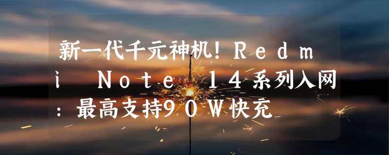 新一代千元神机！Redmi Note 14系列入网：最高支持90W快充