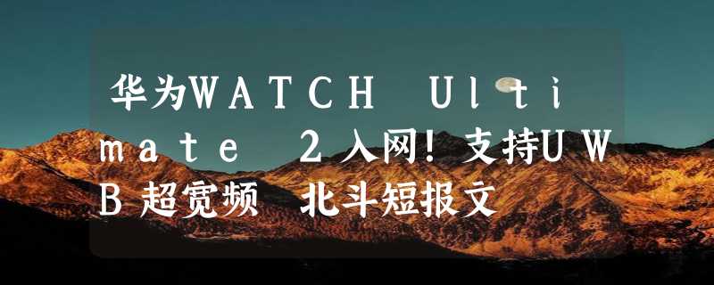 华为WATCH Ultimate 2入网！支持UWB超宽频 北斗短报文