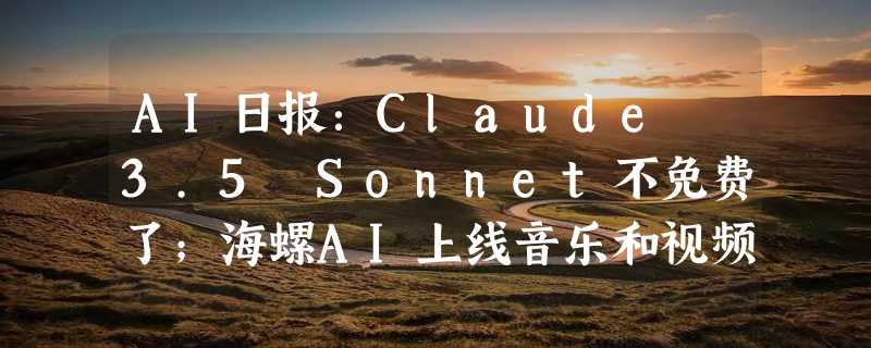 AI日报：Claude 3.5 Sonnet不免费了；海螺AI上线音乐和视频生成；360AI 助手推出模型竞技场