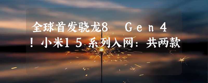 全球首发骁龙8 Gen4！小米15系列入网：共两款