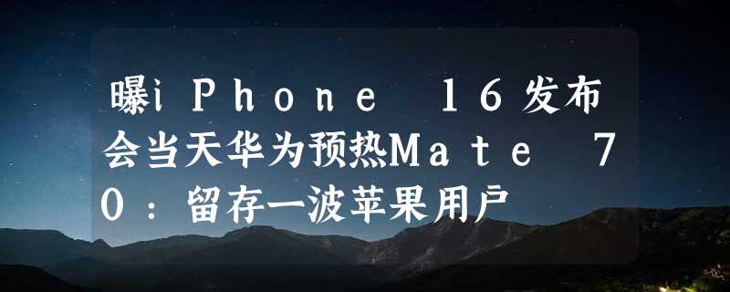 曝iPhone 16发布会当天华为预热Mate 70：留存一波苹果用户