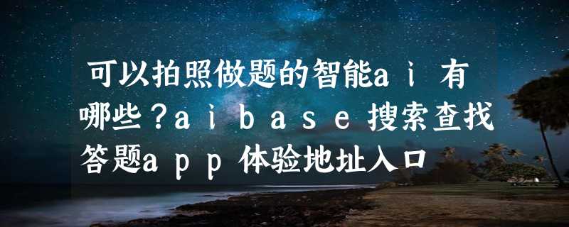 可以拍照做题的智能ai有哪些？aibase搜索查找答题app体验地址入口