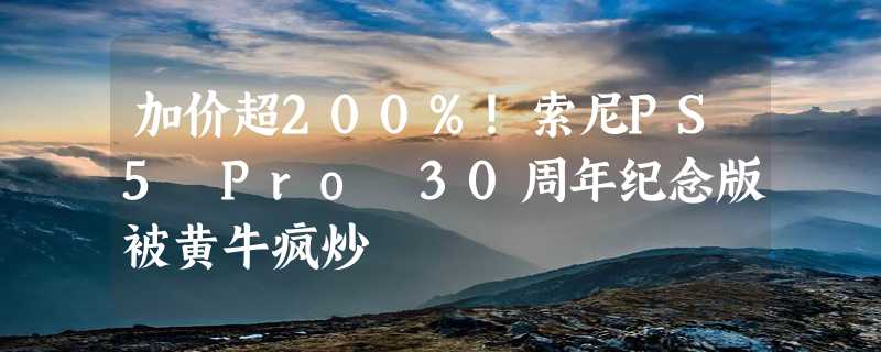 加价超200%！索尼PS5 Pro 30周年纪念版被黄牛疯炒