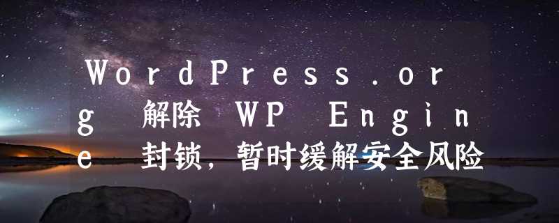 WordPress.org 解除 WP Engine 封锁，暂时缓解安全风险