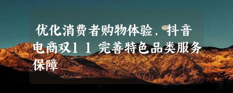 优化消费者购物体验，抖音电商双11完善特色品类服务保障