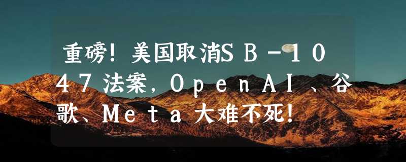 重磅！美国取消SB-1047法案，OpenAI、谷歌、Meta大难不死！