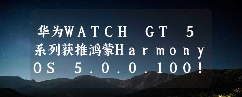 华为WATCH GT 5系列获推鸿蒙HarmonyOS 5.0.0.100！新增弦月窗等