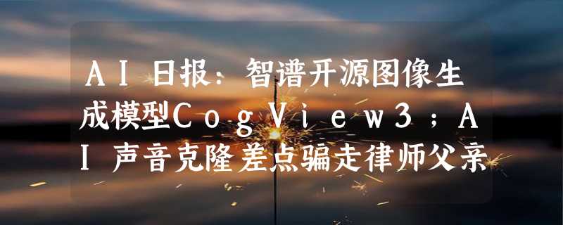 AI日报：智谱开源图像生成模型CogView3；AI声音克隆差点骗走律师父亲3万美金；GGHead​颠覆3D建模