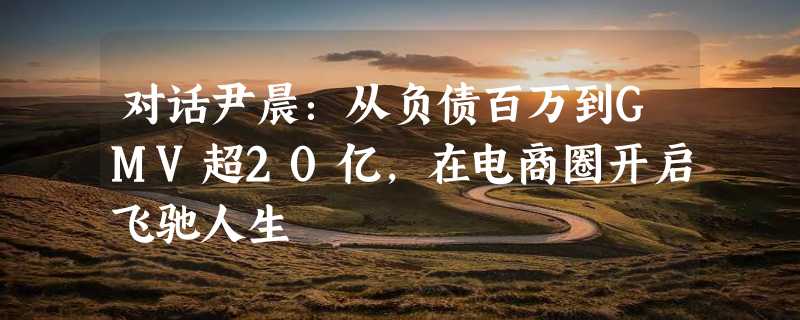 对话尹晨：从负债百万到GMV超20亿，在电商圈开启飞驰人生