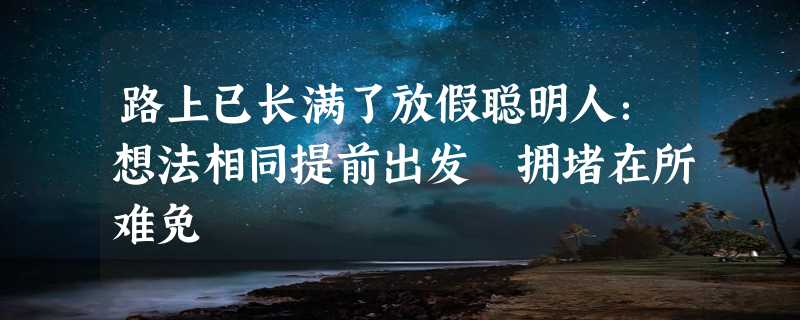 路上已长满了放假聪明人：想法相同提前出发 拥堵在所难免