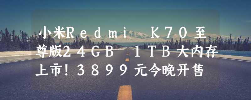 小米Redmi K70至尊版24GB 1TB大内存上市！3899元今晚开售