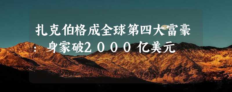 扎克伯格成全球第四大富豪：身家破2000亿美元