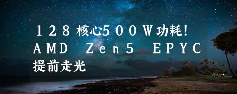 128核心500W功耗！AMD Zen5 EPYC提前走光