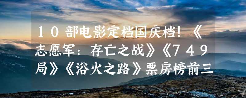 10部电影定档国庆档！《志愿军：存亡之战》《749局》《浴火之路》票房榜前三