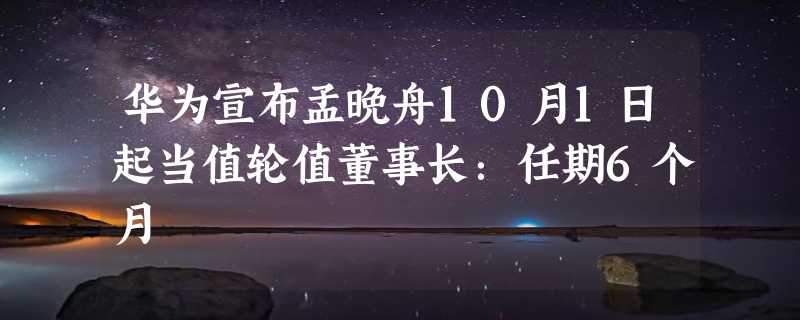 华为宣布孟晚舟10月1日起当值轮值董事长：任期6个月