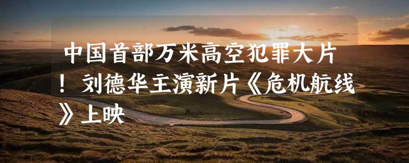 中国首部万米高空犯罪大片！刘德华主演新片《危机航线》上映