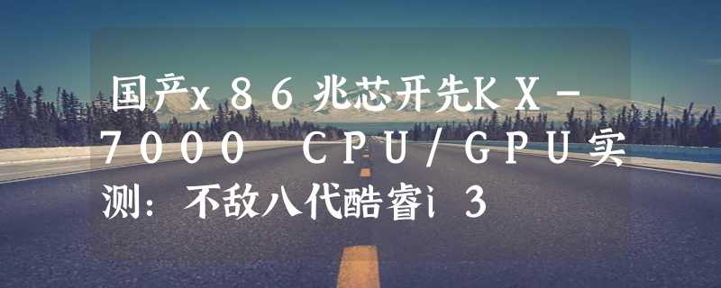 国产x86兆芯开先KX-7000 CPU/GPU实测：不敌八代酷睿i3