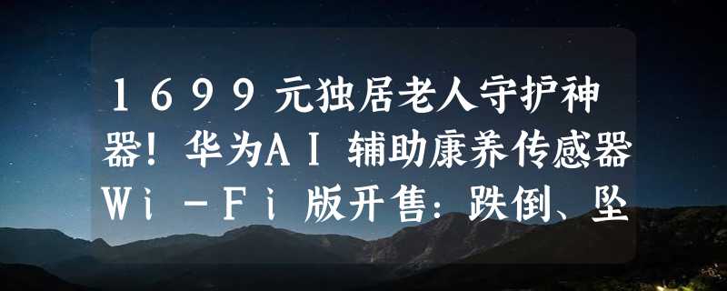 1699元独居老人守护神器！华为AI辅助康养传感器Wi-Fi版开售：跌倒、坠床检测