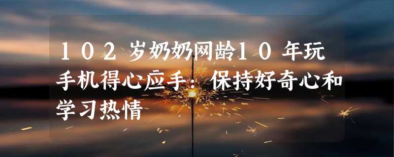 102岁奶奶网龄10年玩手机得心应手：保持好奇心和学习热情