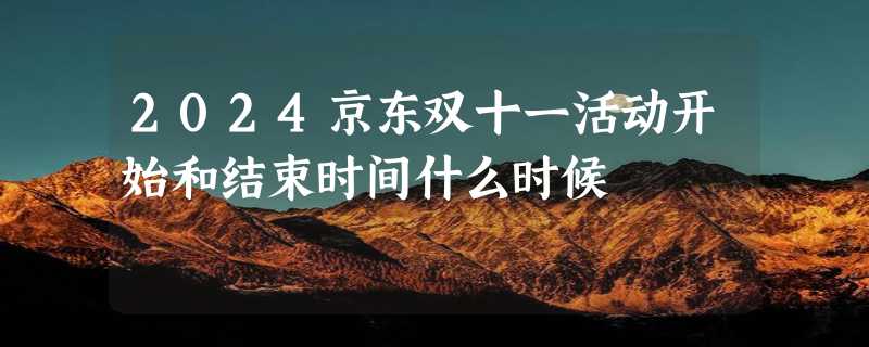 2024京东双十一活动开始和结束时间什么时候