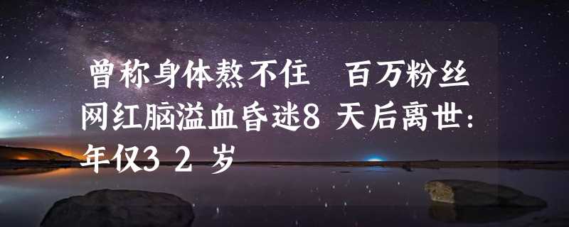 曾称身体熬不住 百万粉丝网红脑溢血昏迷8天后离世：年仅32岁