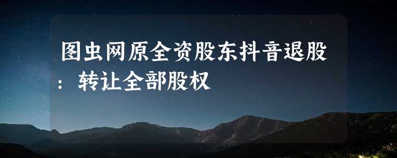 图虫网原全资股东抖音退股：转让全部股权