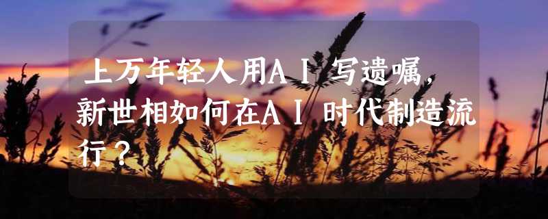 上万年轻人用AI写遗嘱，新世相如何在AI时代制造流行？