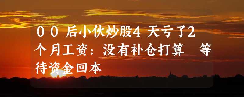 00后小伙炒股4天亏了2个月工资：没有补仓打算 等待资金回本