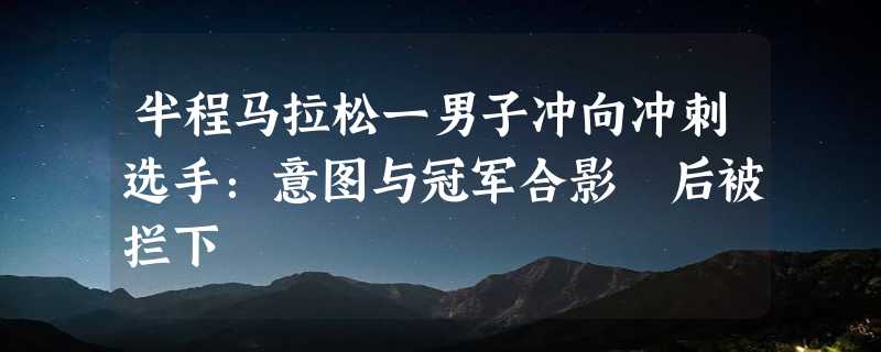 半程马拉松一男子冲向冲刺选手：意图与冠军合影 后被拦下