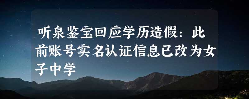 听泉鉴宝回应学历造假：此前账号实名认证信息已改为女子中学