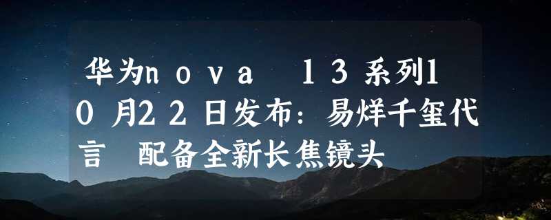 华为nova 13系列10月22日发布：易烊千玺代言 配备全新长焦镜头