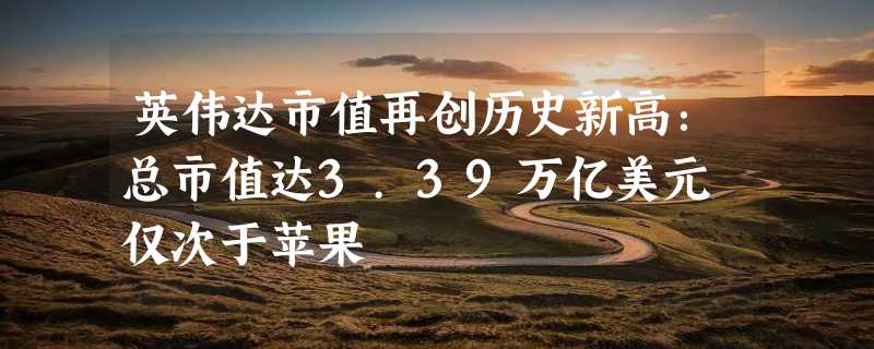 英伟达市值再创历史新高：总市值达3.39万亿美元 仅次于苹果