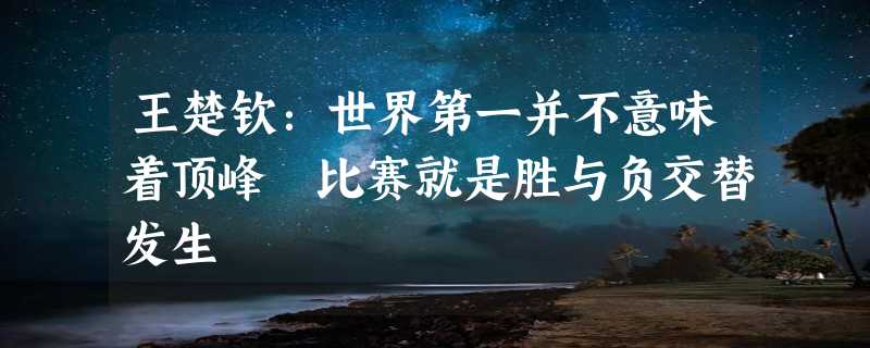 王楚钦：世界第一并不意味着顶峰 比赛就是胜与负交替发生