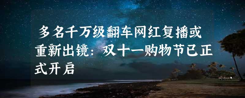 多名千万级翻车网红复播或重新出镜：双十一购物节已正式开启