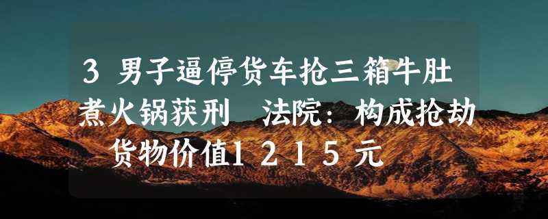 3男子逼停货车抢三箱牛肚煮火锅获刑 法院：构成抢劫 货物价值1215元