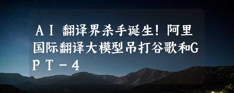 AI翻译界杀手诞生！阿里国际翻译大模型吊打谷歌和GPT-4