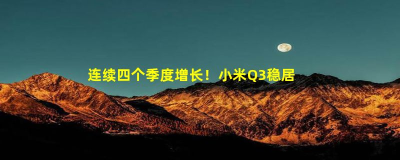 连续四个季度增长！小米Q3稳居全球手机市场第三、国产第一