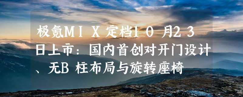 极氪MIX定档10月23日上市：国内首创对开门设计、无B柱布局与旋转座椅