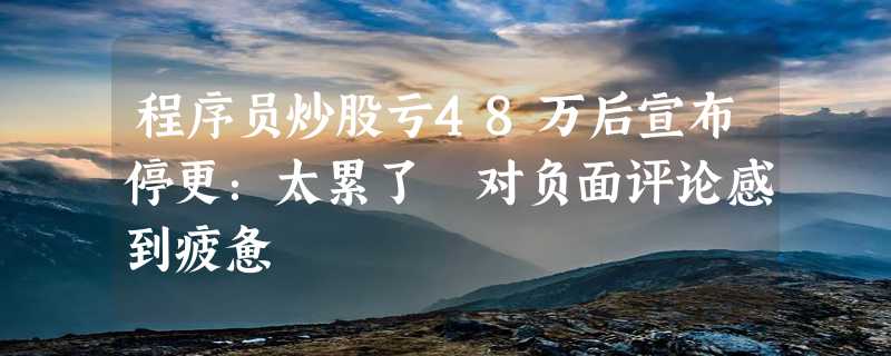 程序员炒股亏48万后宣布停更：太累了 对负面评论感到疲惫