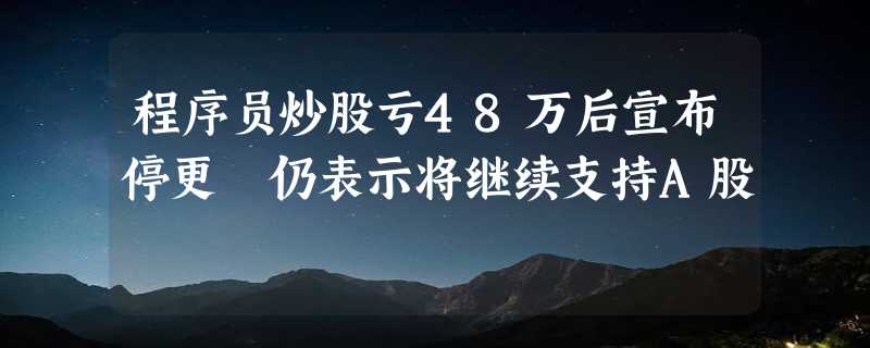 程序员炒股亏48万后宣布停更 仍表示将继续支持A股