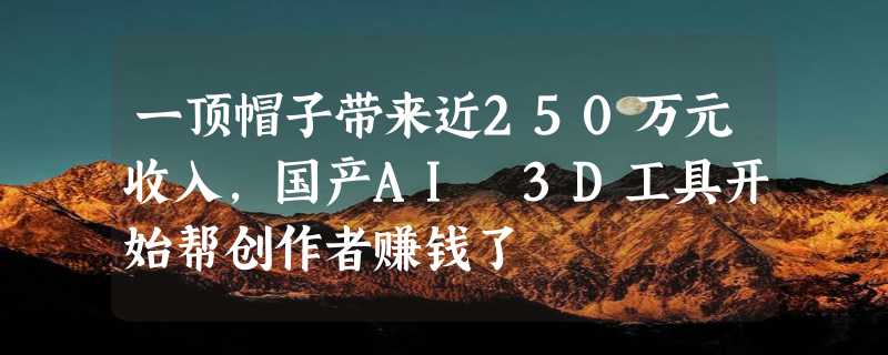 一顶帽子带来近250万元收入，国产AI 3D工具开始帮创作者赚钱了