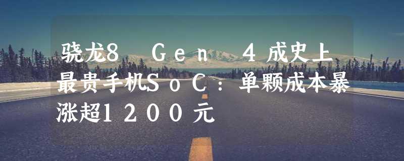 骁龙8 Gen 4成史上最贵手机SoC：单颗成本暴涨超1200元