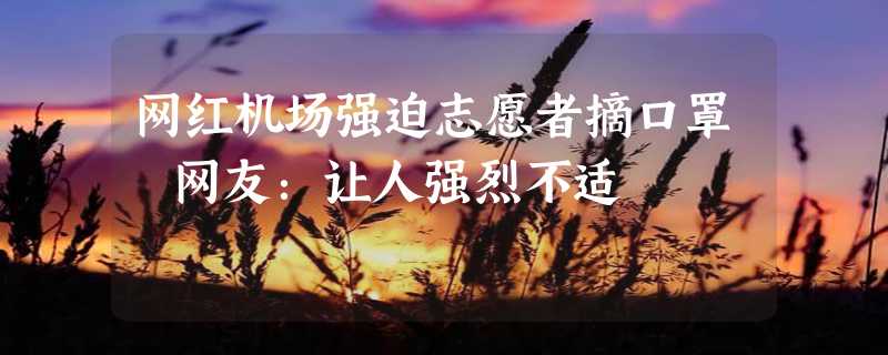 网红机场强迫志愿者摘口罩 网友：让人强烈不适