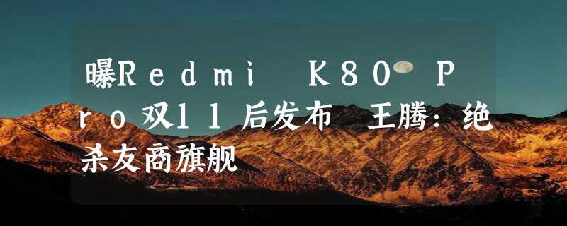 曝Redmi K80 Pro双11后发布 王腾：绝杀友商旗舰