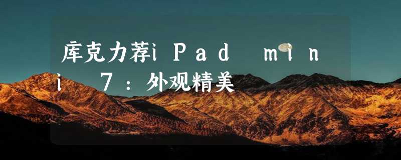 库克力荐iPad mini 7：外观精美