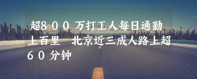 超800万打工人每日通勤上百里 北京近三成人路上超60分钟