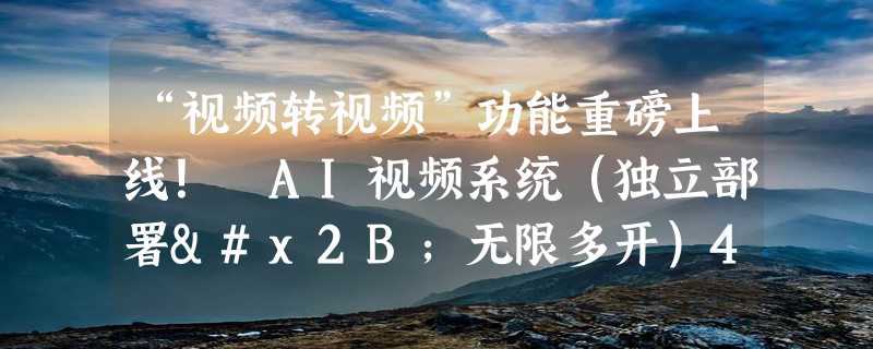 “视频转视频”功能重磅上线！ AI视频系统（独立部署+无限多开）4折开团！