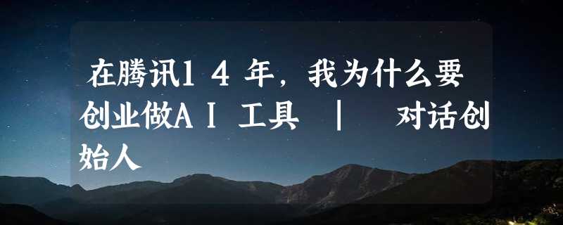 在腾讯14年，我为什么要创业做AI工具 | 对话创始人