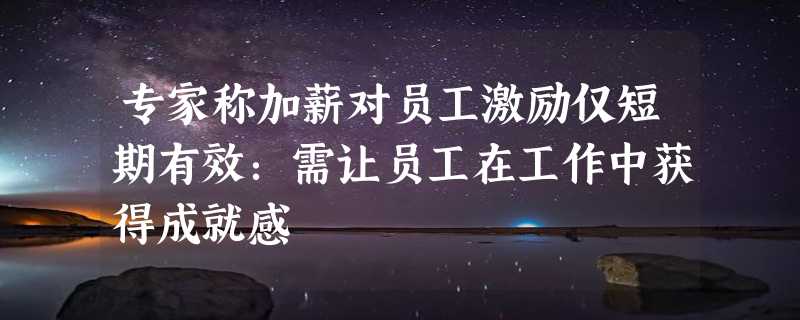 专家称加薪对员工激励仅短期有效：需让员工在工作中获得成就感